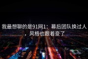 我最想聊的是91网1：幕后团队换过人，风格也跟着变了
