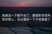 我被这一下整不会了：蘑菇影视官网周末晚上，后台播放一下子就暴露了