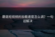 蘑菇短视频的加载速度怎么调？一句话解决