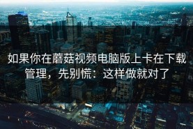 如果你在蘑菇视频电脑版上卡在下载管理，先别慌：这样做就对了