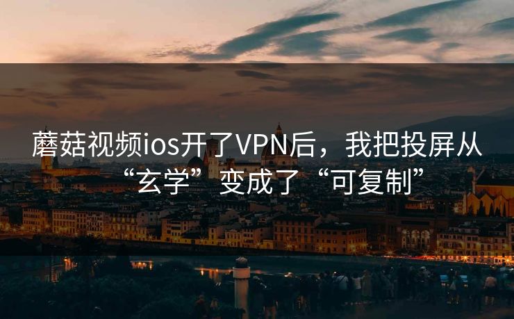 蘑菇视频ios开了VPN后,我把投屏从“玄学”变成了“可复制” 蘑菇视频ios开了VPN后,我把投屏从“玄学”变成了“可复制”