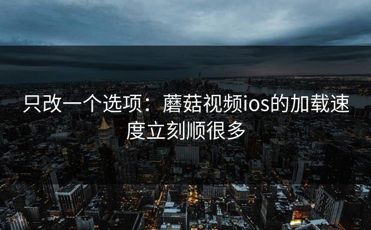 只改一个选项：蘑菇视频ios的加载速度立刻顺很多