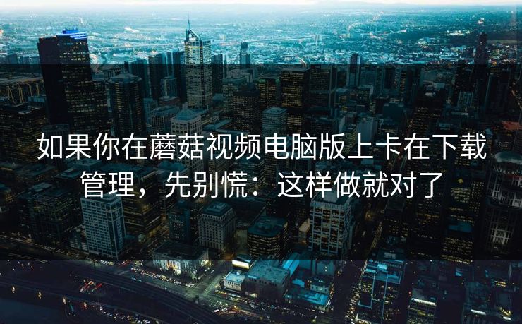 如果你在蘑菇视频电脑版上卡在下载管理，先别慌：这样做就对了