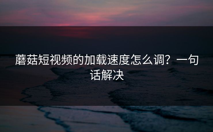 蘑菇短视频的加载速度怎么调？一句话解决