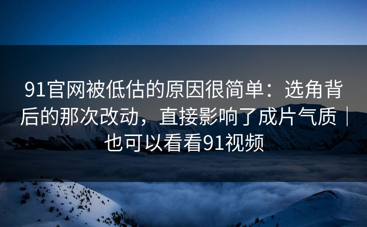 91官网被低估的原因很简单：选角背后的那次改动，直接影响了成片气质｜也可以看看91视频